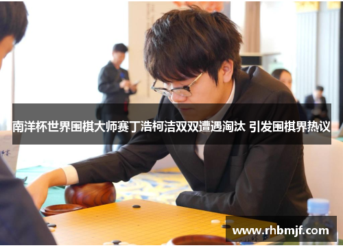 南洋杯世界围棋大师赛丁浩柯洁双双遭遇淘汰 引发围棋界热议